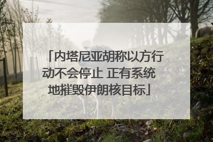 内塔尼亚胡称以方行动不会停止 正有系统地摧毁伊朗核目标