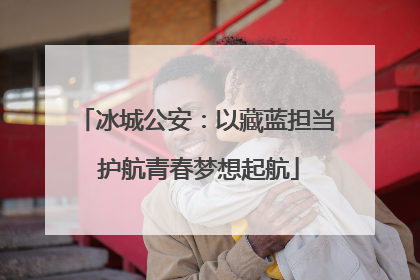 冰城公安：以藏蓝担当 护航青春梦想起航