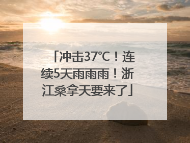 冲击37℃！连续5天雨雨雨！浙江桑拿天要来了
