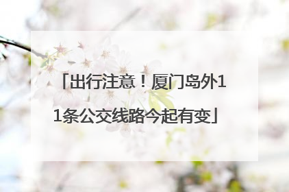 出行注意！厦门岛外11条公交线路今起有变