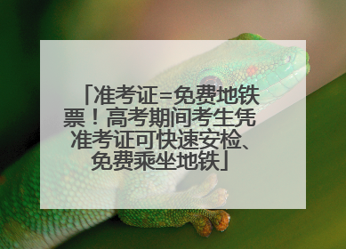 准考证=免费地铁票！高考期间考生凭准考证可快速安检、免费乘坐地铁