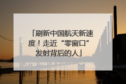 刷新中国航天新速度！走近“零窗口”发射背后的人