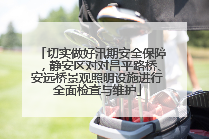 切实做好汛期安全保障，静安区对对昌平路桥、安远桥景观照明设施进行全面检查与维护