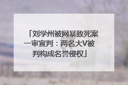 刘学州被网暴致死案一审宣判：两名大V被判构成名誉侵权