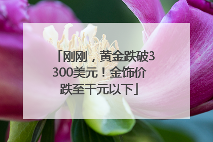 刚刚，黄金跌破3300美元！金饰价跌至千元以下