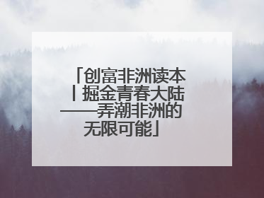 创富非洲读本丨掘金青春大陆——弄潮非洲的无限可能