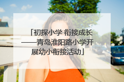 初探小学 衔接成长——青岛淮阳路小学开展幼小衔接活动