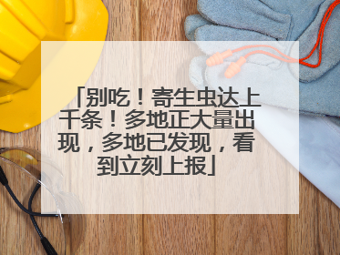 别吃！寄生虫达上千条！多地正大量出现，多地已发现，看到立刻上报