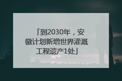 到2030年，安徽计划新增世界灌溉工程遗产1处