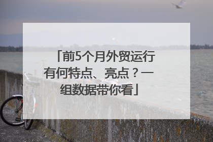 前5个月外贸运行有何特点、亮点？一组数据带你看