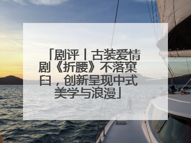 剧评丨古装爱情剧《折腰》不落窠臼，创新呈现中式美学与浪漫