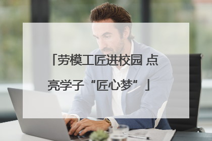劳模工匠进校园 点亮学子“匠心梦”