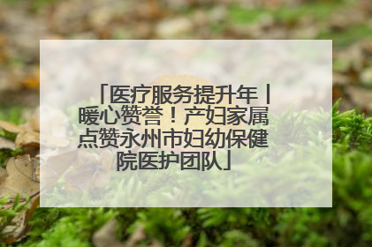 医疗服务提升年丨暖心赞誉！产妇家属点赞永州市妇幼保健院医护团队