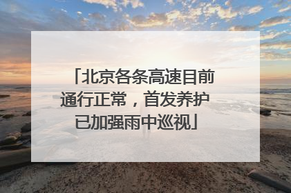 北京各条高速目前通行正常，首发养护已加强雨中巡视