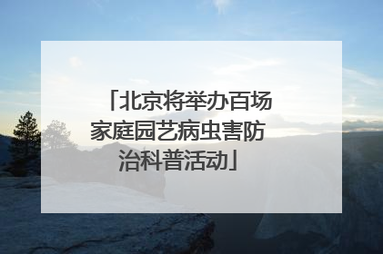 北京将举办百场家庭园艺病虫害防治科普活动