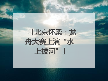 北京怀柔：龙舟大赛上演“水上拔河”
