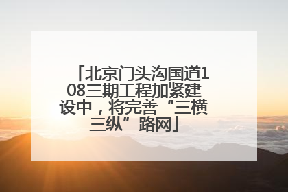 北京门头沟国道108三期工程加紧建设中，将完善“三横三纵”路网