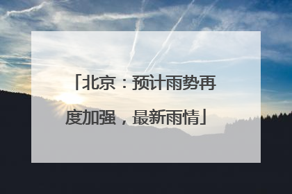 北京：预计雨势再度加强，最新雨情