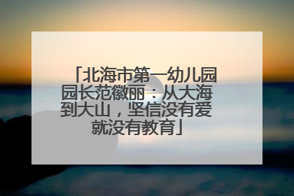 北海市第一幼儿园园长范徽丽：从大海到大山，坚信没有爱就没有教育