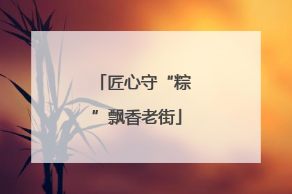 匠心守“粽”飘香老街