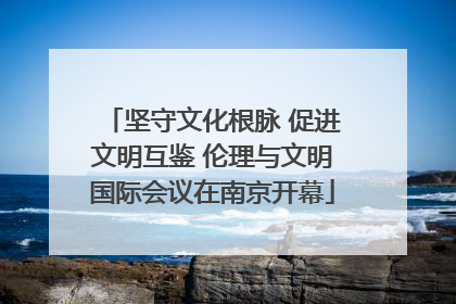 坚守文化根脉 促进文明互鉴 伦理与文明国际会议在南京开幕