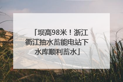 坝高98米！浙江衢江抽水蓄能电站下水库顺利蓄水