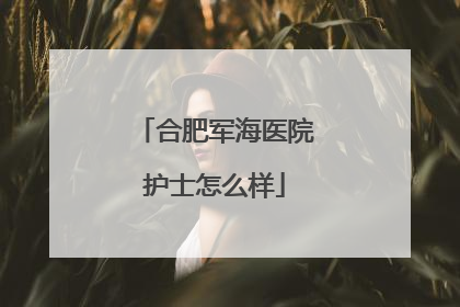 合肥军海医院护士怎么样
