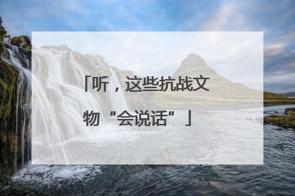 听，这些抗战文物“会说话”