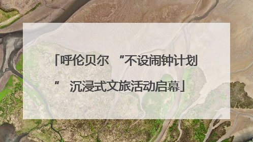 呼伦贝尔 “不设闹钟计划” 沉浸式文旅活动启幕
