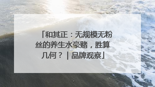 和其正：无规模无粉丝的养生水豪赌，胜算几何？｜品牌观察