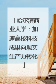 哈尔滨商业大学：加速高校科技成果向现实生产力转化