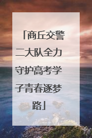 商丘交警二大队全力守护高考学子青春逐梦路