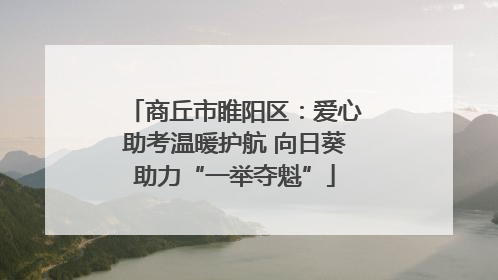 商丘市睢阳区：爱心助考温暖护航 向日葵助力“一举夺魁”