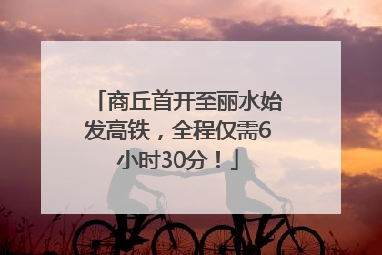 商丘首开至丽水始发高铁，全程仅需6小时30分！