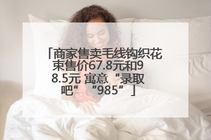 商家售卖毛线钩织花束售价67.8元和98.5元 寓意“录取吧”“985”