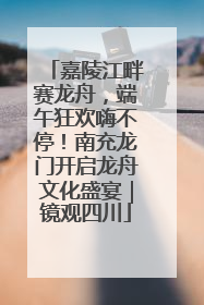 嘉陵江畔赛龙舟，端午狂欢嗨不停！南充龙门开启龙舟文化盛宴｜镜观四川