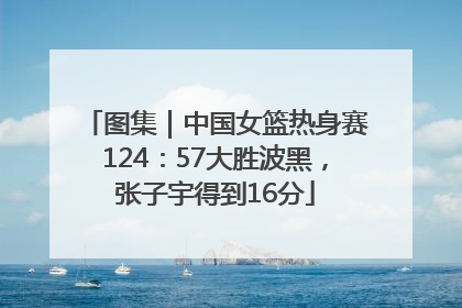 图集｜中国女篮热身赛124：57大胜波黑，张子宇得到16分