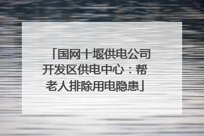国网十堰供电公司开发区供电中心：帮老人排除用电隐患