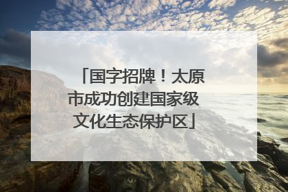 国字招牌！太原市成功创建国家级文化生态保护区