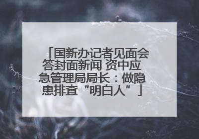 国新办记者见面会答封面新闻 资中应急管理局局长：做隐患排查“明白人”