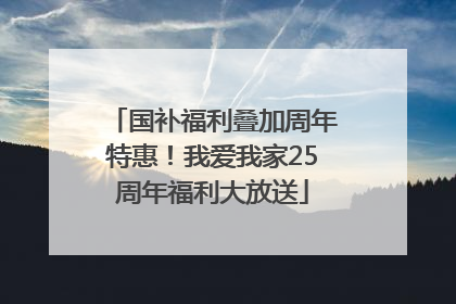 国补福利叠加周年特惠！我爱我家25周年福利大放送