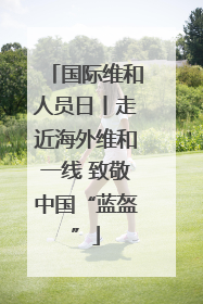 国际维和人员日丨走近海外维和一线 致敬中国“蓝盔”