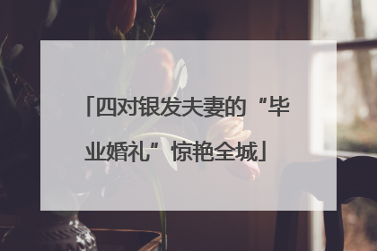 四对银发夫妻的“毕业婚礼”惊艳全城