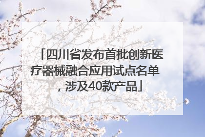 四川省发布首批创新医疗器械融合应用试点名单，涉及40款产品