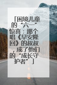 困境儿童的“六一”惊喜：那个唱《早安隆回》的叔叔，成了他们的“成长守护者”