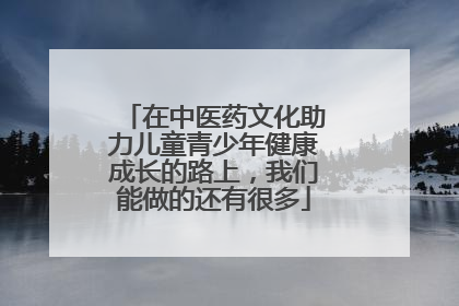 在中医药文化助力儿童青少年健康成长的路上，我们能做的还有很多