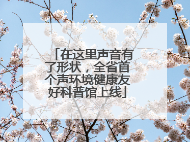 在这里声音有了形状，全省首个声环境健康友好科普馆上线