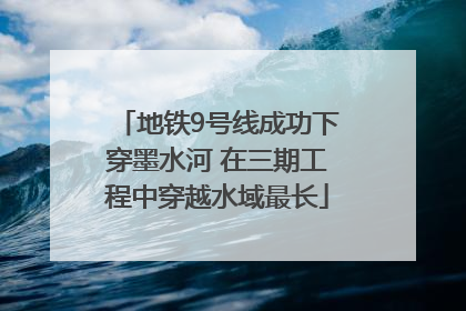 地铁9号线成功下穿墨水河 在三期工程中穿越水域最长