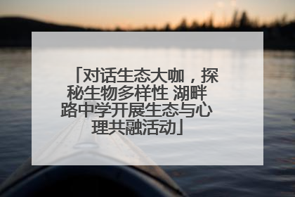 对话生态大咖，探秘生物多样性 湖畔路中学开展生态与心理共融活动