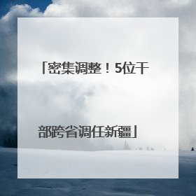 密集调整！5位干部跨省调任新疆